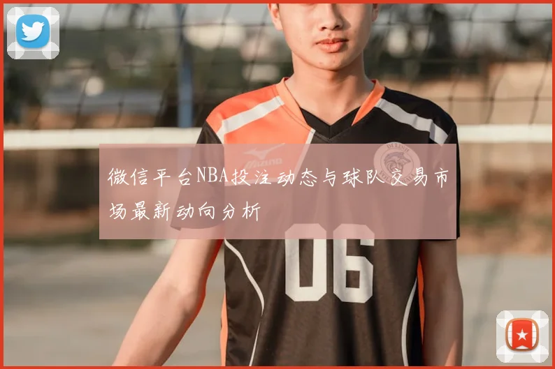 微信平台NBA投注动态与球队交易市场最新动向分析