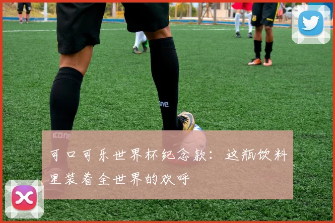 可口可乐世界杯纪念款：这瓶饮料里装着全世界的欢呼