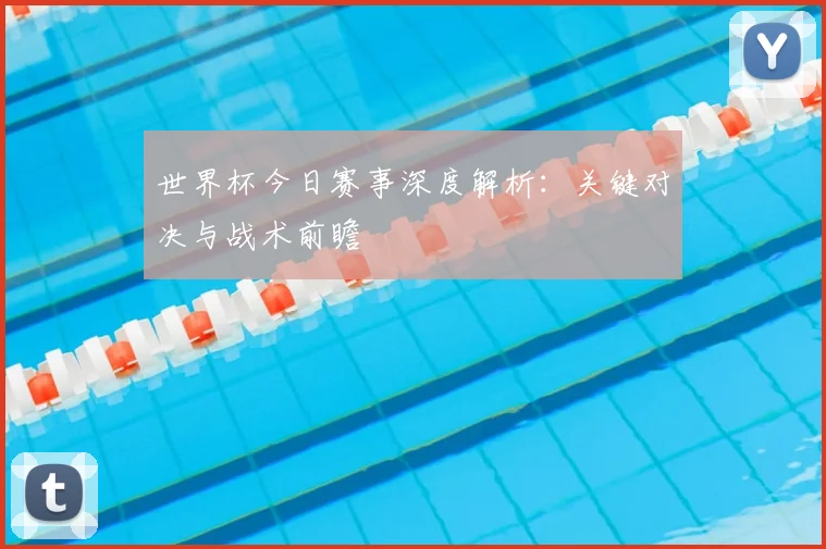 世界杯今日赛事深度解析：关键对决与战术前瞻