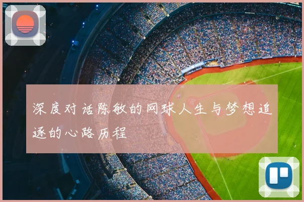 深度对话陈敏的网球人生与梦想追逐的心路历程
