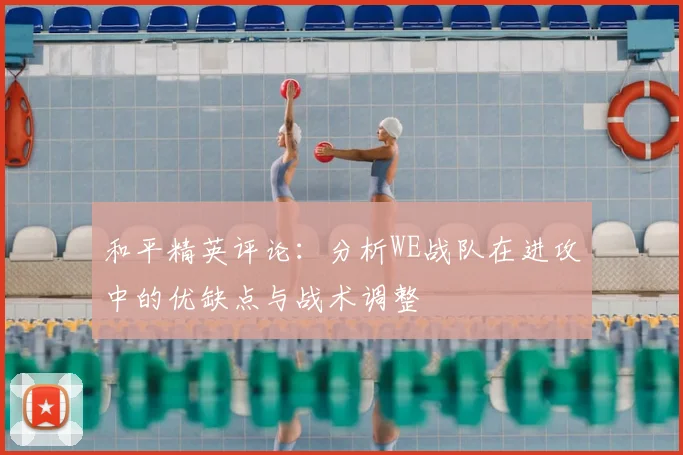 和平精英评论：分析WE战队在进攻中的优缺点与战术调整