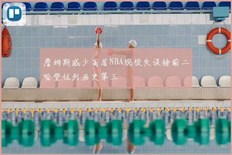 詹姆斯威少高居NBA现役失误榜前二哈登位列历史第三