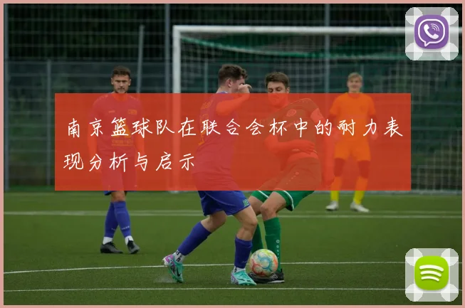 南京篮球队在联合会杯中的耐力表现分析与启示