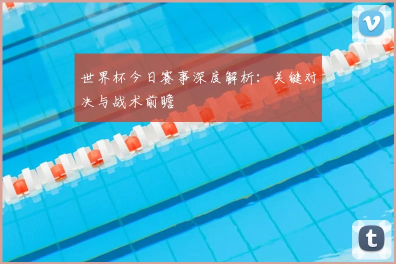 世界杯今日赛事深度解析:关键对决与战术前瞻