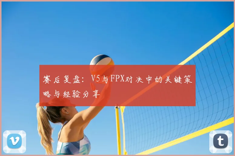 赛后复盘:V5与FPX对决中的关键策略与经验分享