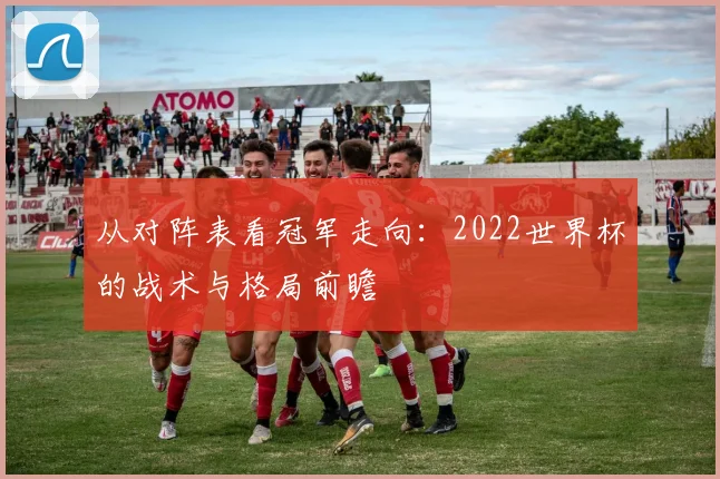 从对阵表看冠军走向：2022世界杯的战术与格局前瞻