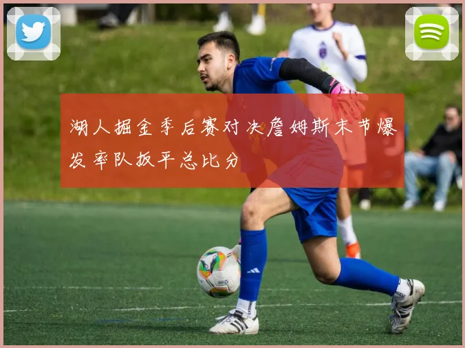 湖人掘金季后赛对决詹姆斯末节爆发率队扳平总比分