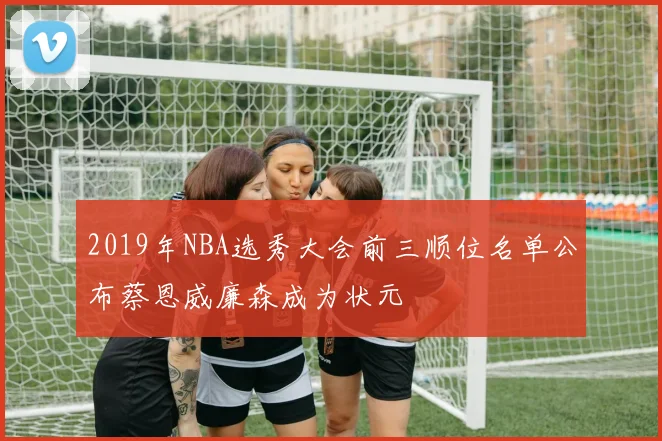 2019年NBA选秀大会前三顺位名单公布蔡恩威廉森成为状元