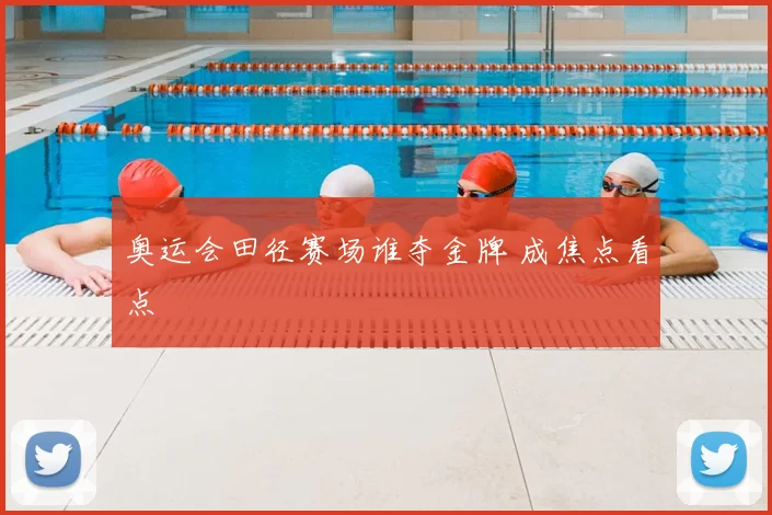 奥运会田径赛场谁夺金牌 成焦点看点