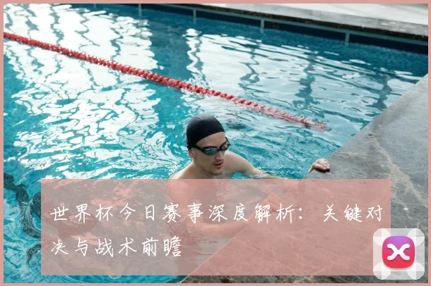 世界杯今日赛事深度解析:关键对决与战术前瞻
