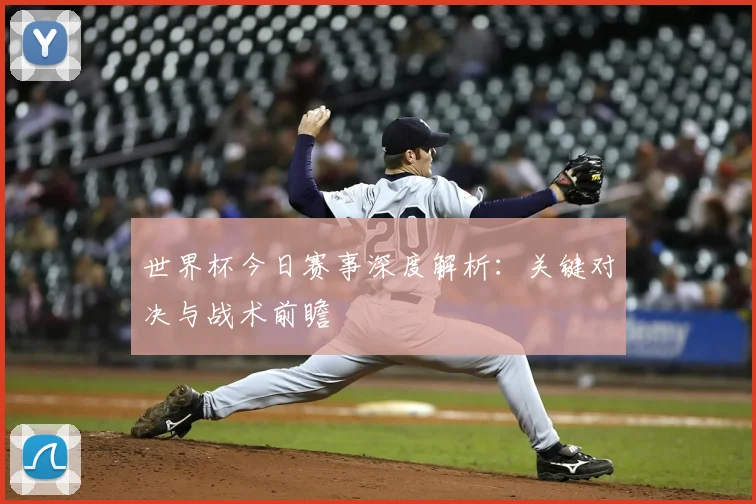 世界杯今日赛事深度解析:关键对决与战术前瞻