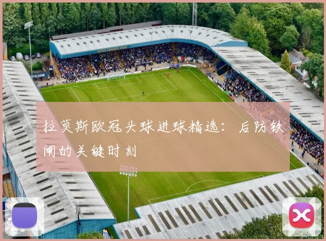 拉莫斯欧冠头球进球精选:后防铁闸的关键时刻