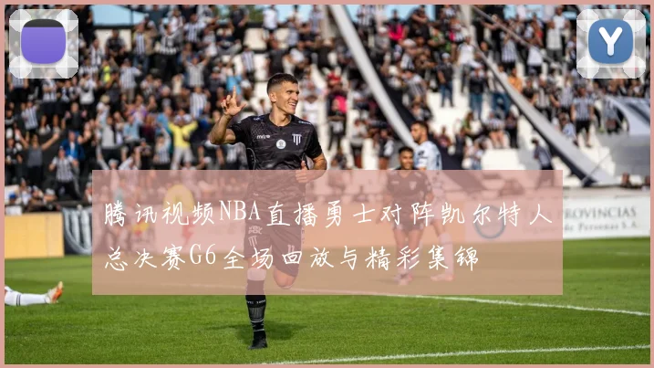 腾讯视频NBA直播勇士对阵凯尔特人总决赛G6全场回放与精彩集锦
