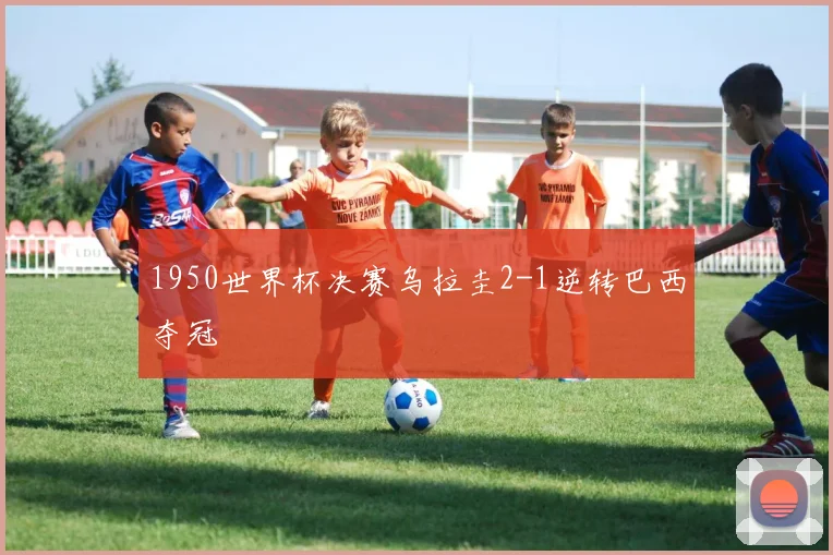 1950世界杯决赛乌拉圭2-1逆转巴西夺冠