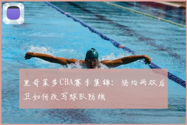 里奇莱多CBA赛季集锦:场均两双后卫如何改写球队防线