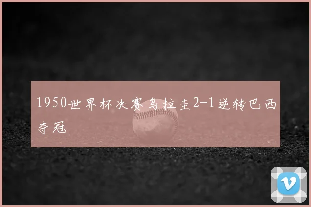1950世界杯决赛乌拉圭2-1逆转巴西夺冠