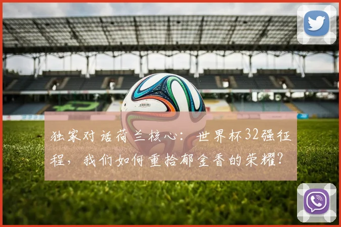 独家对话荷兰核心:世界杯32强征程,我们如何重拾郁金香的荣耀?