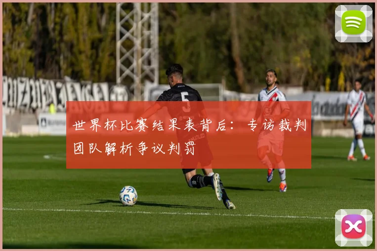 世界杯比赛结果表背后:专访裁判团队解析争议判罚