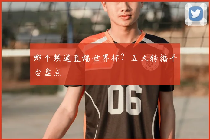 哪个频道直播世界杯?五大转播平台盘点
