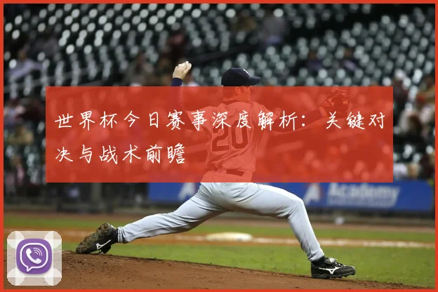 世界杯今日赛事深度解析:关键对决与战术前瞻