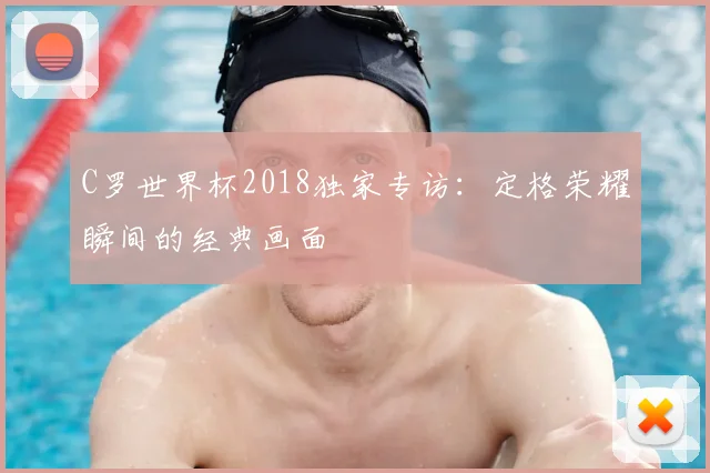 C罗世界杯2018独家专访:定格荣耀瞬间的经典画面