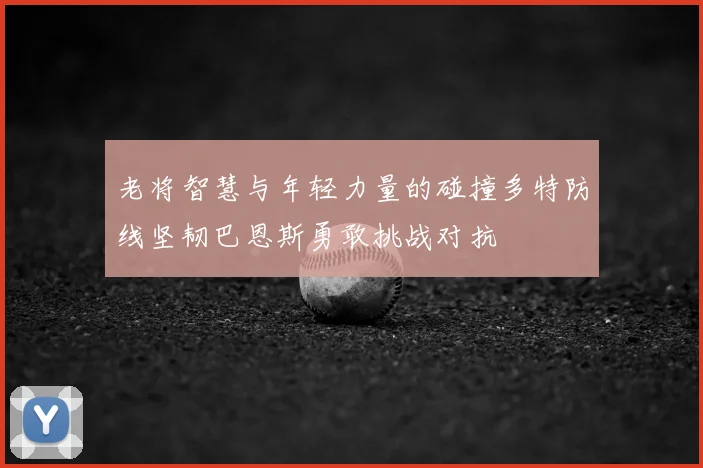 老将智慧与年轻力量的碰撞多特防线坚韧巴恩斯勇敢挑战对抗