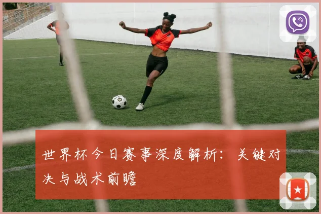 世界杯今日赛事深度解析:关键对决与战术前瞻