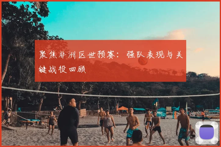 聚焦非洲区世预赛:强队表现与关键战役回顾