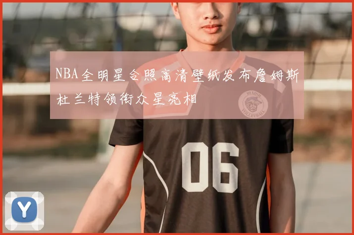 NBA全明星合照高清壁纸发布詹姆斯杜兰特领衔众星亮相