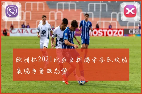 欧洲杯2021比分分析揭示各队攻防表现与晋级态势