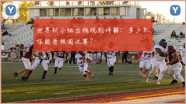 世界杯小组出线规则详解:多少队伍能晋级淘汰赛?