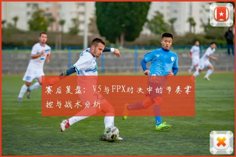 赛后复盘:V5与FPX对决中的节奏掌控与战术分析