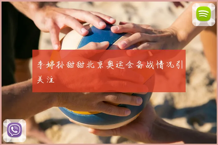 李婷孙甜甜北京奥运会备战情况引关注
